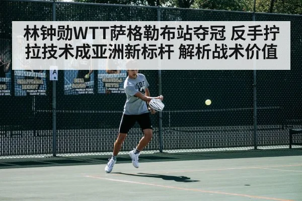 林钟勋WTT萨格勒布站夺冠 反手拧拉技术成亚洲新标杆 解析战术价值
