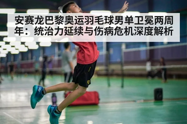 安赛龙巴黎奥运羽毛球男单卫冕两周年:统治力延续与伤病危机深度解析