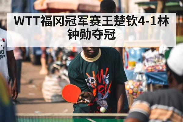WTT福冈冠军赛王楚钦4-1林钟勋夺冠