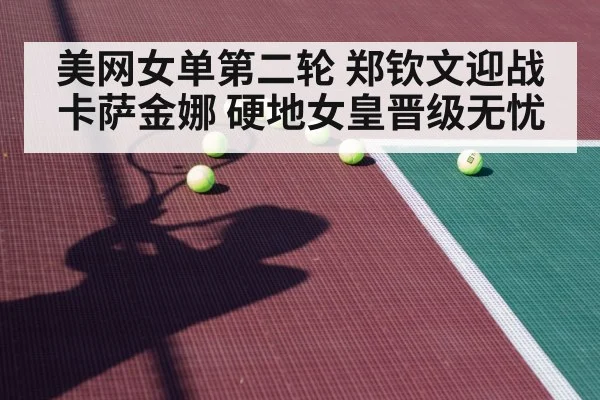 美网女单第二轮 郑钦文迎战卡萨金娜 硬地女皇晋级无忧