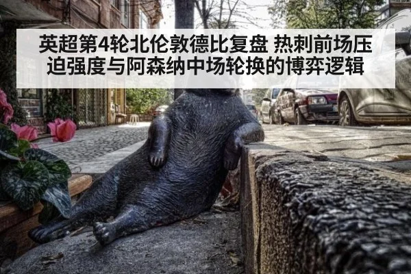 英超第4轮北伦敦德比复盘 热刺前场压迫强度与阿森纳中场轮换的博弈逻辑